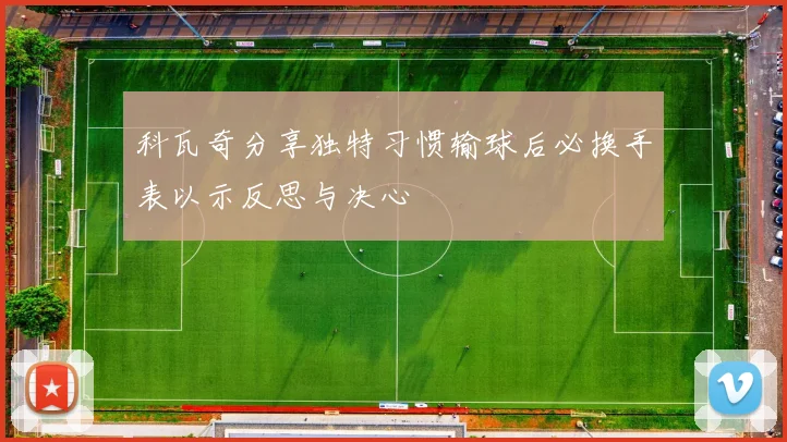 科瓦奇分享独特习惯输球后必换手表以示反思与决心