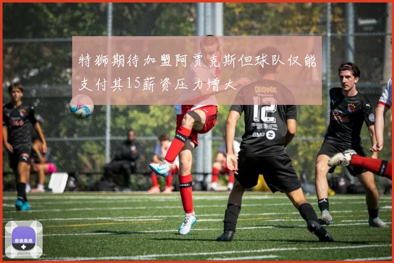 特狮期待加盟阿贾克斯但球队仅能支付其15薪资压力增大