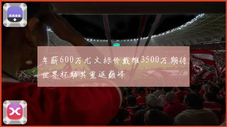年薪600万尤文标价戴维3500万期待世界杯助其重返巅峰