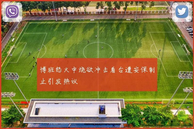 博班怒火中烧欲冲击看台遭安保制止引发热议