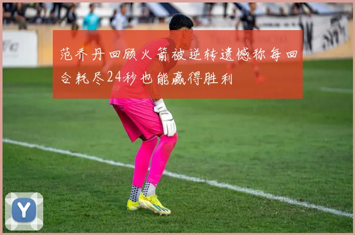 范乔丹回顾火箭被逆转遗憾称每回合耗尽24秒也能赢得胜利