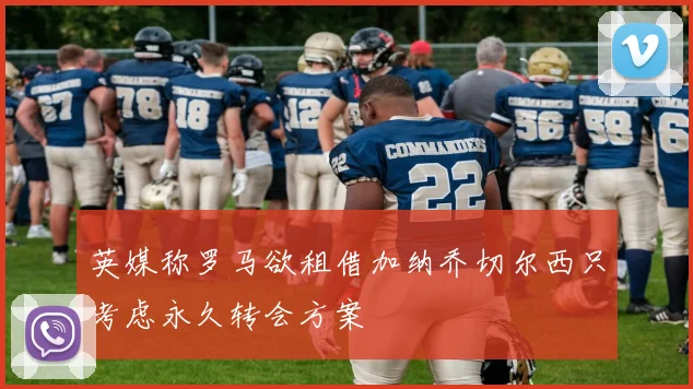 英媒称罗马欲租借加纳乔切尔西只考虑永久转会方案