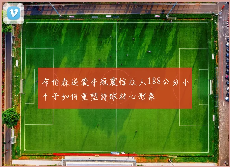 布伦森逆袭夺冠震惊众人188公分小个子如何重塑持球核心形象