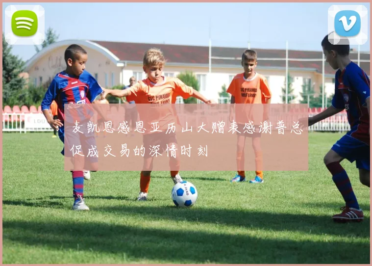 麦凯恩感恩亚历山大赠表感谢普总促成交易的深情时刻