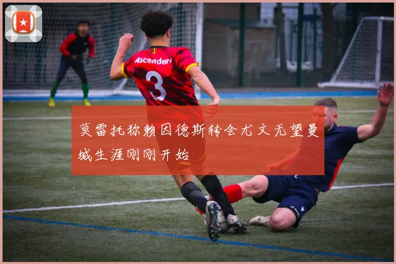 莫雷托称赖因德斯转会尤文无望曼城生涯刚刚开始