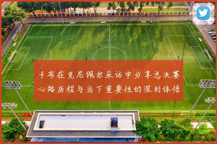 卡布在克尼佩尔采访中分享总决赛心路历程与当下重要性的深刻体悟