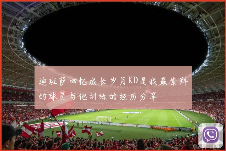 迪班萨回忆成长岁月KD是我最崇拜的球员与他训练的经历分享