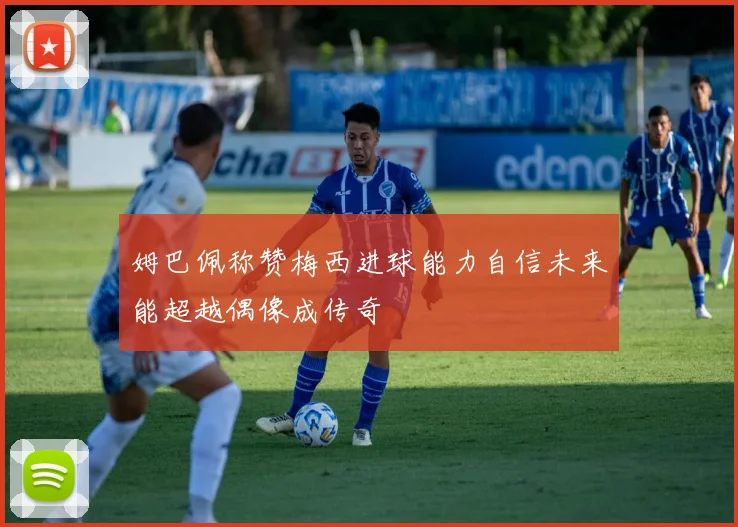 姆巴佩称赞梅西进球能力自信未来能超越偶像成传奇