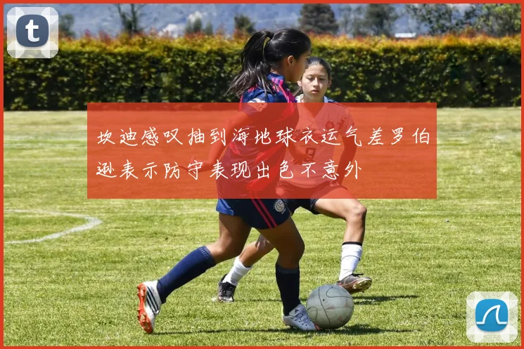 坎迪感叹抽到海地球衣运气差罗伯逊表示防守表现出色不意外