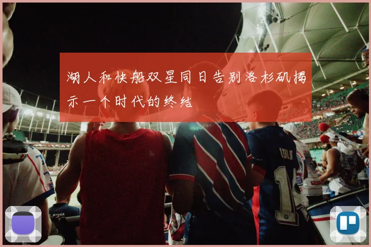湖人和快船双星同日告别洛杉矶揭示一个时代的终结