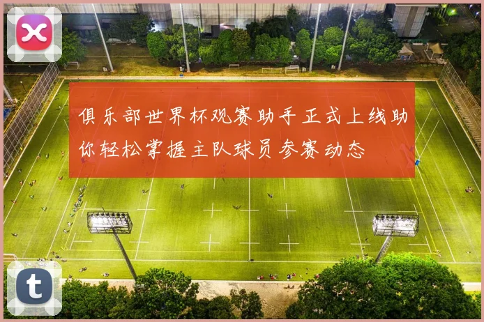 俱乐部世界杯观赛助手正式上线助你轻松掌握主队球员参赛动态